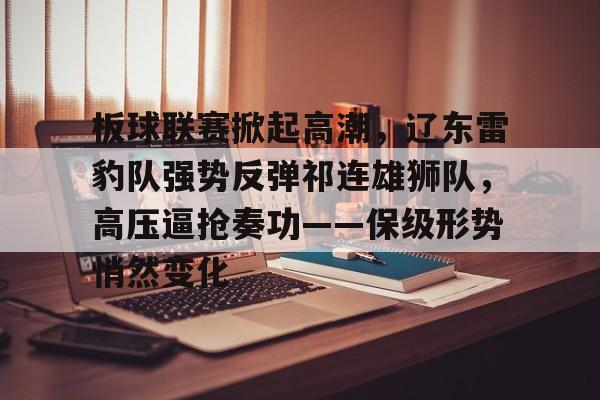 关于板球联赛掀起高潮，辽东雷豹队强势反弹祁连雄狮队，高压逼抢奏功——保级形势悄然变化的信息-九游官网电脑版网页